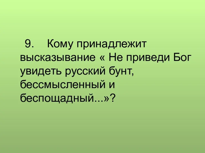 9. Кому принадлежит высказывание « Не приведи Бог увидеть русский бунт, бессмысленный и беспощадный...»?