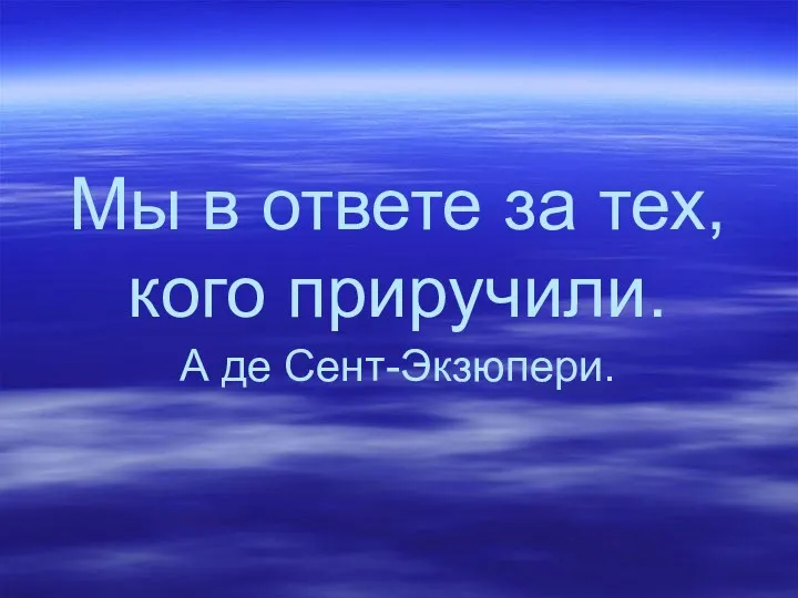 Мы в ответе за тех, кого приручили. А де Сент-Экзюпери.