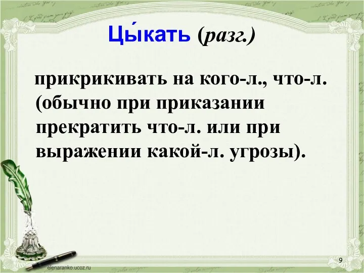 Цы́кать (разг.) прикрикивать на кого-л., что-л. (обычно при приказании прекратить что-л. или при выражении какой-л. угрозы).