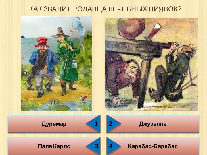 КАК ЗВАЛИ ПРОДАВЦА ЛЕЧЕБНЫХ ПИЯВОК? Дуремар Папа Карло Карабас-Барабас Джузеппе 1 3 2 4