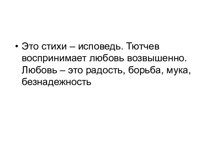 Это стихи – исповедь. Тютчев воспринимает любовь возвышенно. Любовь – это радость, борьба, мука, безнадежность