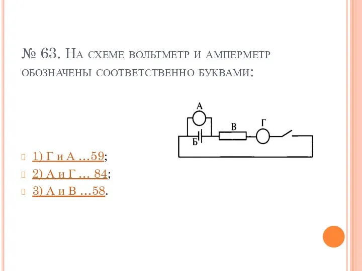 № 63. На схеме вольтметр и амперметр обозначены соответственно буквами: