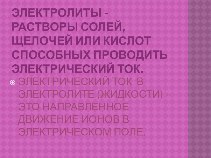 ЭЛЕКТРОЛИТЫ - РАСТВОРЫ СОЛЕЙ, ЩЕЛОЧЕЙ ИЛИ КИСЛОТ СПОСОБНЫХ ПРОВОДИТЬ ЭЛЕКТРИЧЕСКИЙ