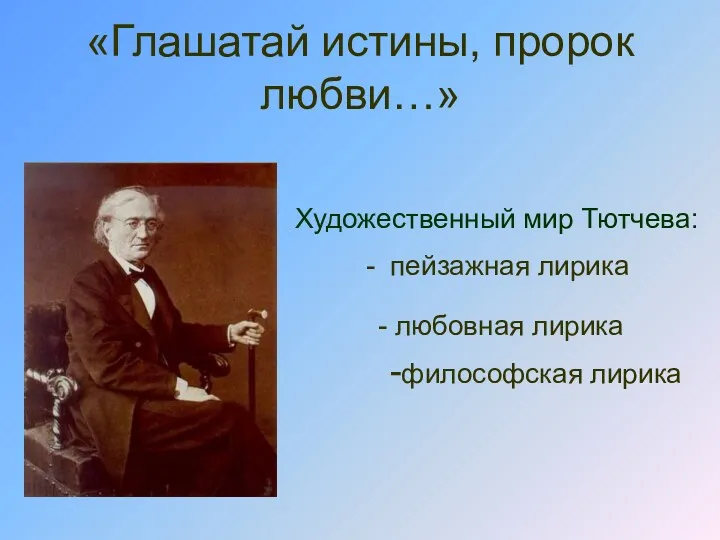 «Глашатай истины, пророк любви…» Художественный мир Тютчева: - пейзажная лирика - любовная лирика -философская лирика