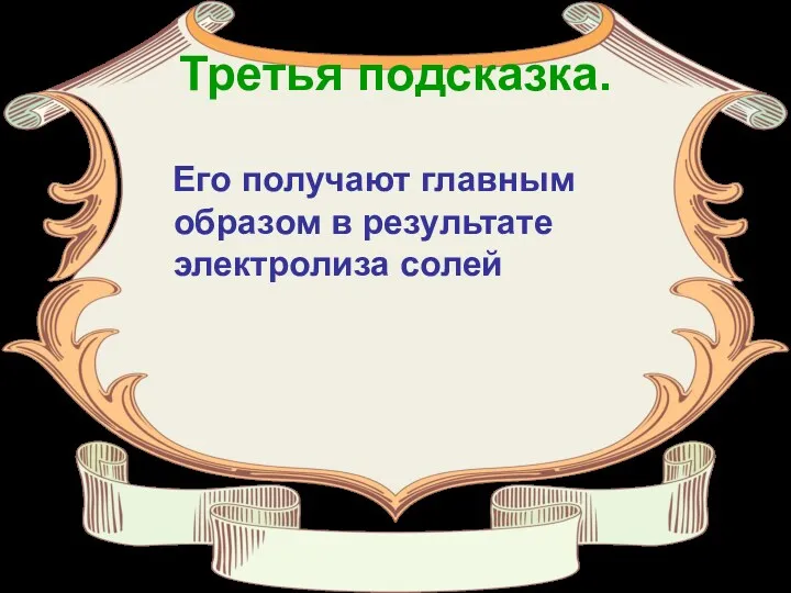 Третья подсказка. Его получают главным образом в результате электролиза солей