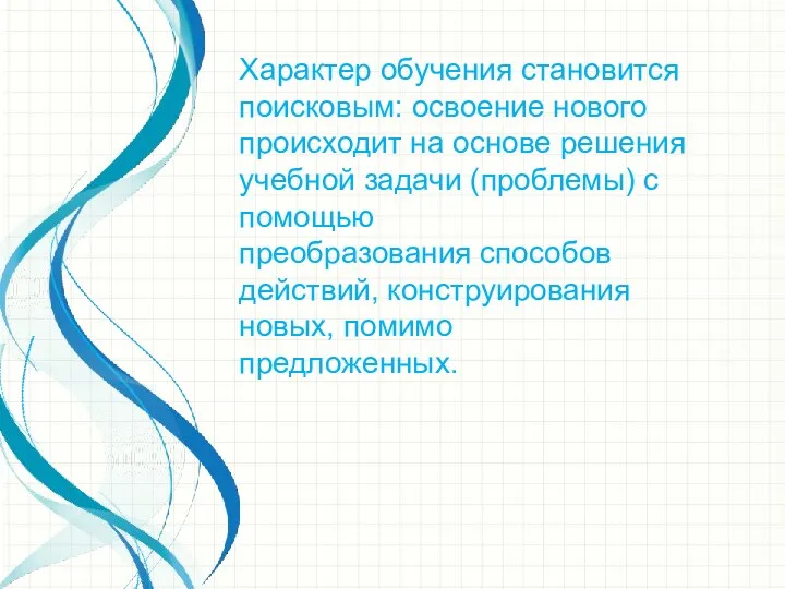 Характер обучения становится поисковым: освоение нового происходит на основе решения