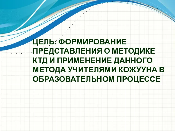 ЦЕЛЬ: ФОРМИРОВАНИЕ ПРЕДСТАВЛЕНИЯ О МЕТОДИКЕ КТД И ПРИМЕНЕНИЕ ДАННОГО МЕТОДА УЧИТЕЛЯМИ КОЖУУНА В ОБРАЗОВАТЕЛЬНОМ ПРОЦЕССЕ