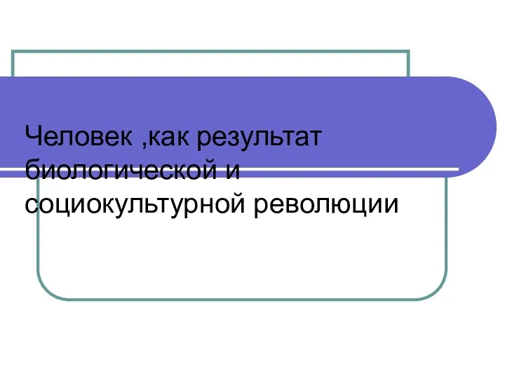 Человек ,как результат биологической и социокультурной революции