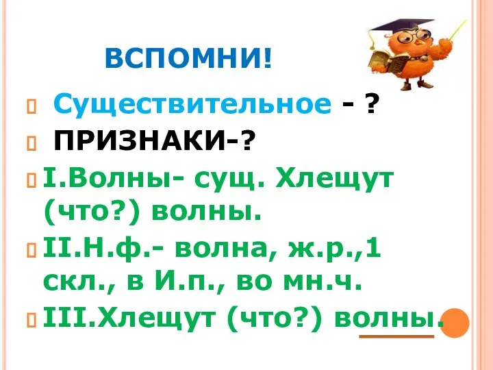 ВСПОМНИ! Существительное - ? ПРИЗНАКИ-? I.Волны- сущ. Хлещут(что?) волны. II.Н.ф.-