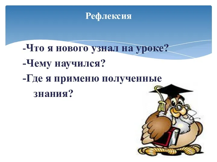 -Что я нового узнал на уроке? -Чему научился? -Где я применю полученные знания? Рефлексия