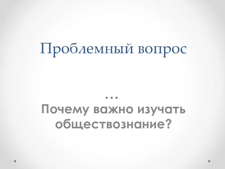 Проблемный вопрос Почему важно изучать обществознание?