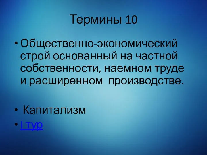 Термины 10 Общественно-экономический строй основанный на частной собственности, наемном труде и расширенном производстве. Капитализм I тур