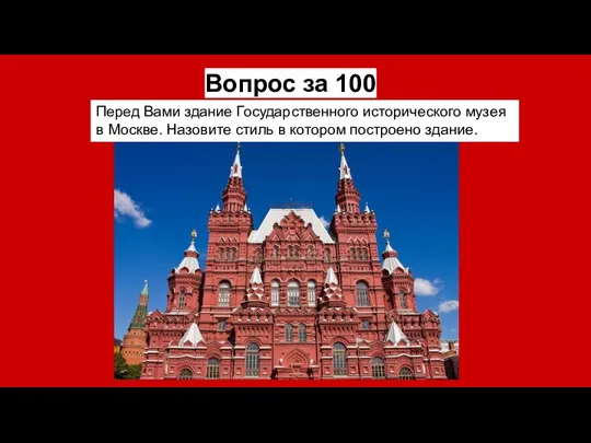 Вопрос за 100 Перед Вами здание Государственного исторического музея в Москве. Назовите стиль