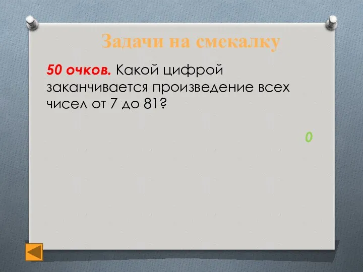 Задачи на смекалку 50 очков. Какой цифрой заканчивается произведение всех чисел от 7 до 81? 0