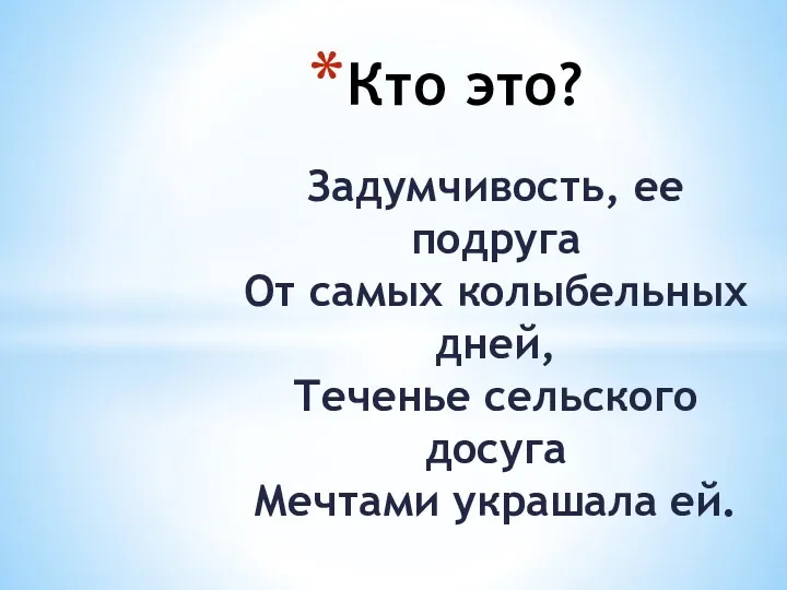 Задумчивость, ее подруга От самых колыбельных дней, Теченье сельского досуга Мечтами украшала ей. Кто это?