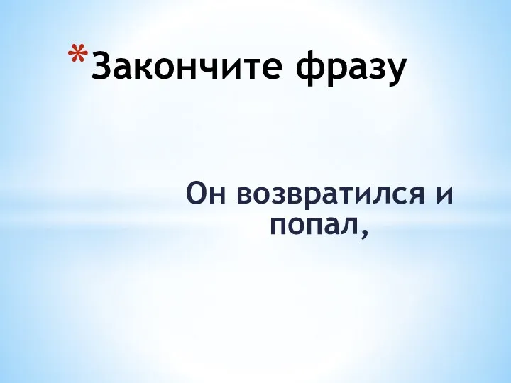 Он возвратился и попал, Закончите фразу