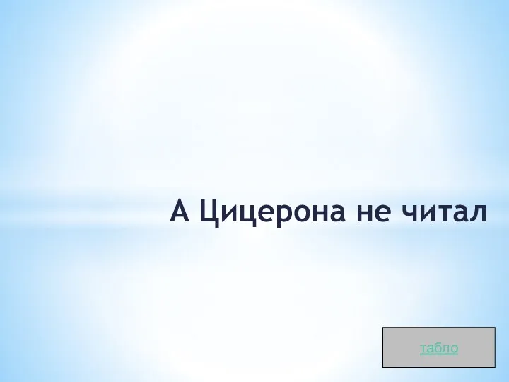 А Цицерона не читал табло