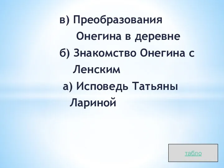 в) Преобразования Онегина в деревне б) Знакомство Онегина с Ленским а) Исповедь Татьяны Лариной табло