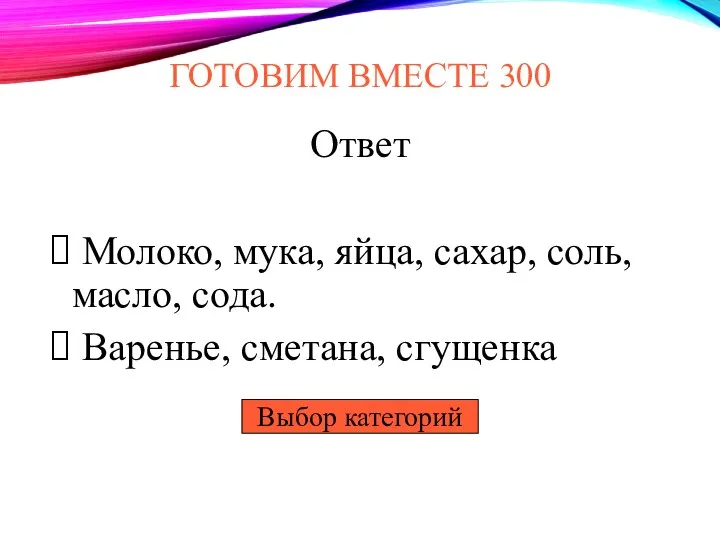 Выбор категорий ГОТОВИМ ВМЕСТЕ 300 Ответ Молоко, мука, яйца, сахар, соль, масло, сода. Варенье, сметана, сгущенка