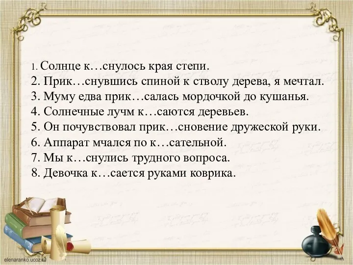 1. Солнце к…снулось края степи. 2. Прик…снувшись спиной к стволу