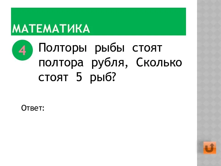 МАТЕМАТИКА Полторы рыбы стоят полтора рубля, Сколько стоят 5 рыб? 4 Ответ: 5 руб.