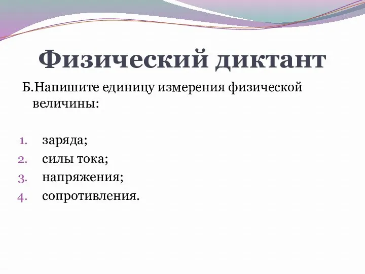 Физический диктант Б.Напишите единицу измерения физической величины: заряда; силы тока; напряжения; сопротивления.