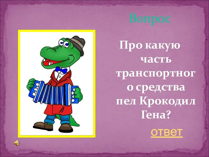 Вопрос Про какую часть транспортного средства пел Крокодил Гена? ответ