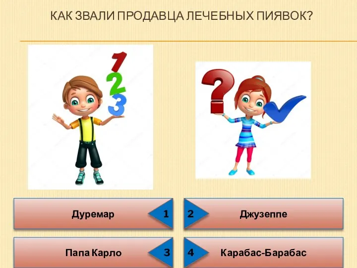 КАК ЗВАЛИ ПРОДАВЦА ЛЕЧЕБНЫХ ПИЯВОК? Дуремар Папа Карло Карабас-Барабас Джузеппе 1 3 2 4