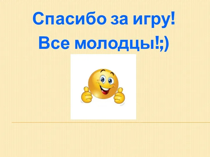 Спасибо за игру! Все молодцы!;)