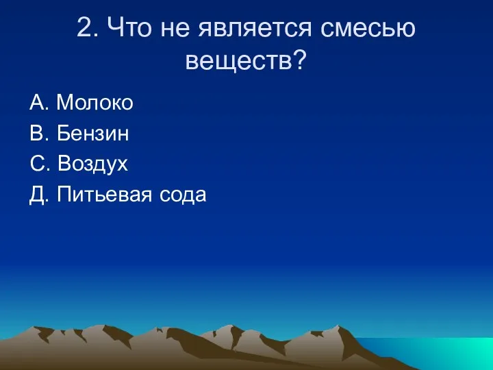 2. Что не является смесью веществ? А. Молоко В. Бензин С. Воздух Д. Питьевая сода