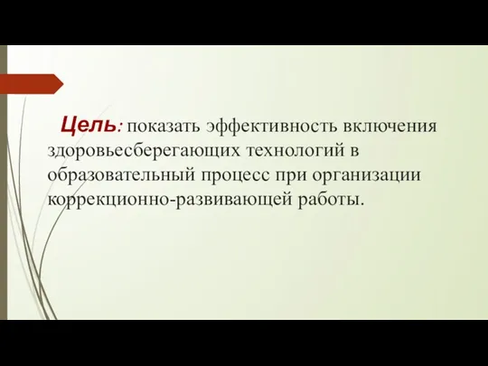 Цель: показать эффективность включения здоровьесберегающих технологий в образовательный процесс при организации коррекционно-развивающей работы.