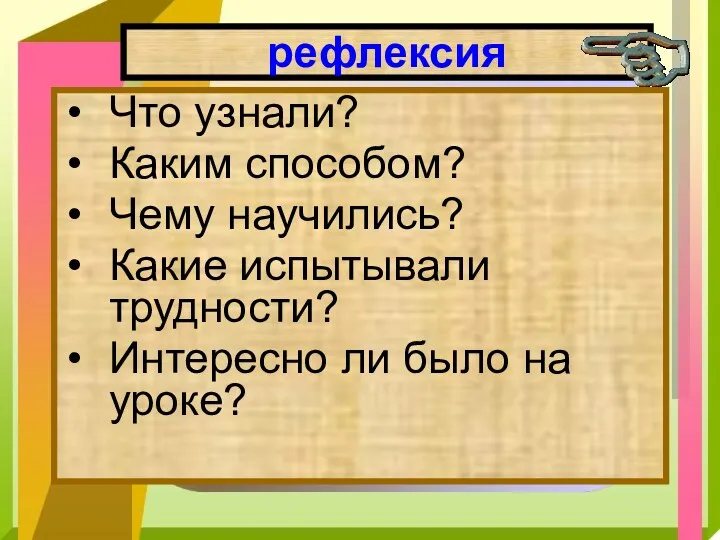 рефлексия Что узнали? Каким способом? Чему научились? Какие испытывали трудности? Интересно ли было на уроке?