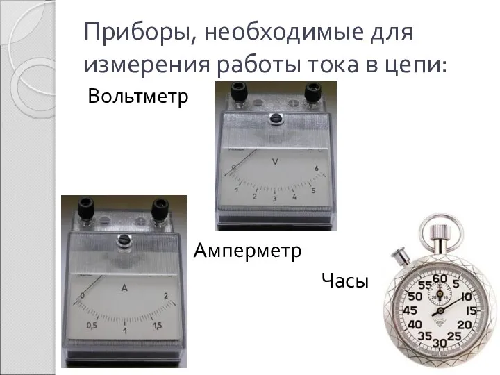 Приборы, необходимые для измерения работы тока в цепи: Вольтметр Амперметр Часы