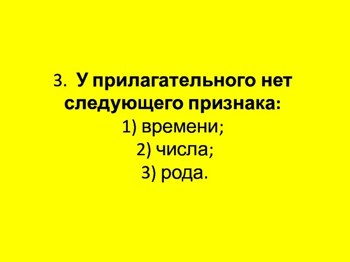 3. У прилагательного нет следующего признака: 1) времени; 2) числа; 3) рода.