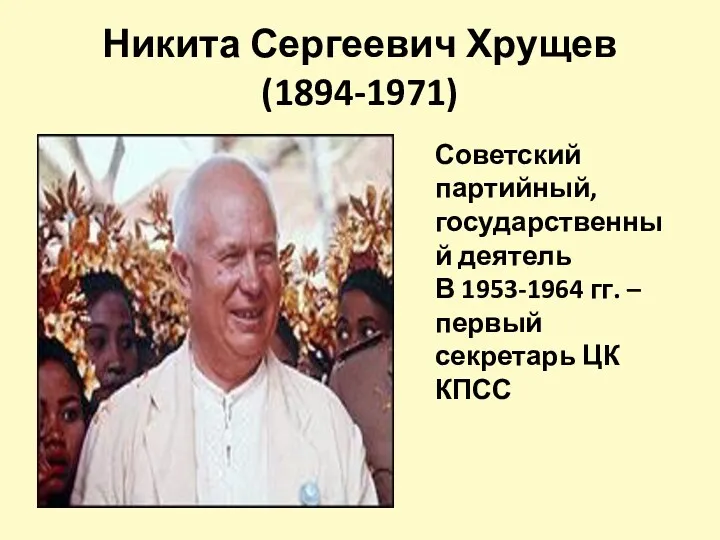 Никита Сергеевич Хрущев (1894-1971) Советский партийный, государственный деятель В 1953-1964 гг. – первый секретарь ЦК КПСС