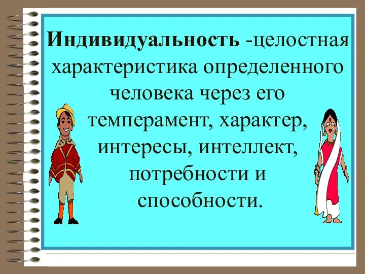 Индивидуальность -целостная характеристика определенного человека через его темперамент, характер, интересы, интеллект, потребности и способности.