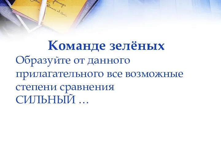 Команде зелёных Образуйте от данного прилагательного все возможные степени сравнения СИЛЬНЫЙ …