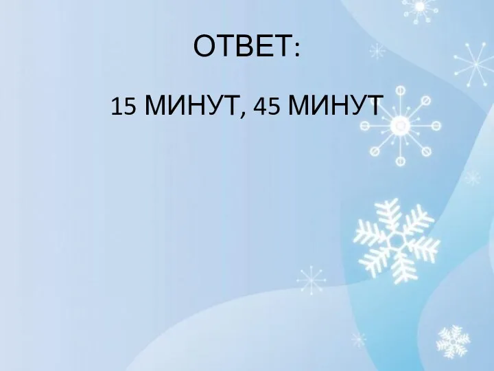 ОТВЕТ: 15 МИНУТ, 45 МИНУТ