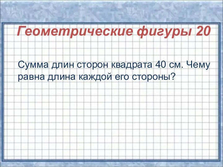 Геометрические фигуры 20 Сумма длин сторон квадрата 40 см. Чему равна длина каждой его стороны?