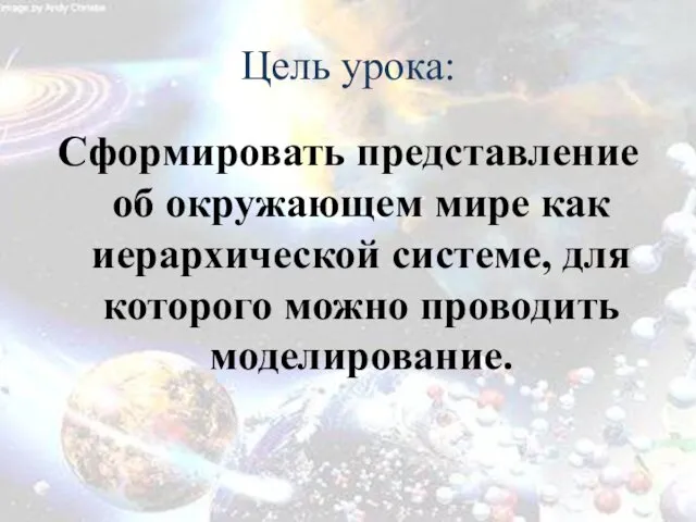 Цель урока: Сформировать представление об окружающем мире как иерархической системе, для которого можно проводить моделирование.