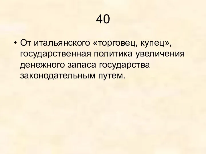 40 От итальянского «торговец, купец», государственная политика увеличения денежного запаса государства законодательным путем.