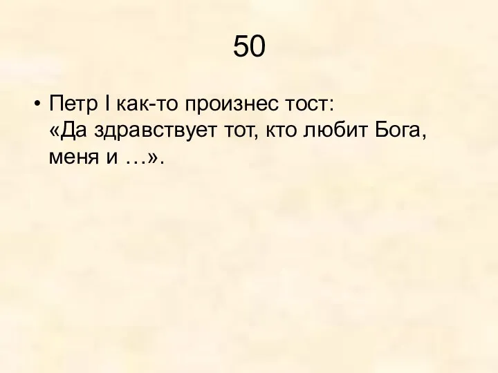 50 Петр I как-то произнес тост: «Да здравствует тот, кто любит Бога, меня и …».