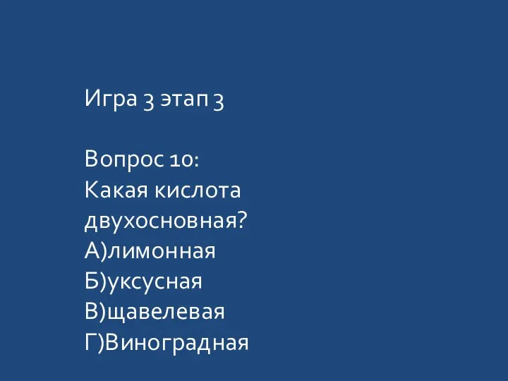 Игра 3 этап 3 Вопрос 10: Какая кислота двухосновная? А)лимонная Б)уксусная В)щавелевая Г)Виноградная