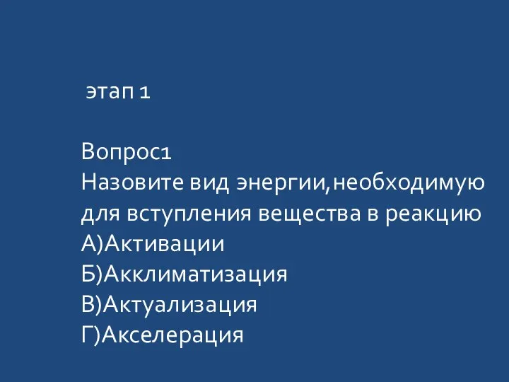 этап 1 Вопрос1 Назовите вид энергии,необходимую для вступления вещества в реакцию А)Активации Б)Акклиматизация В)Актуализация Г)Акселерация