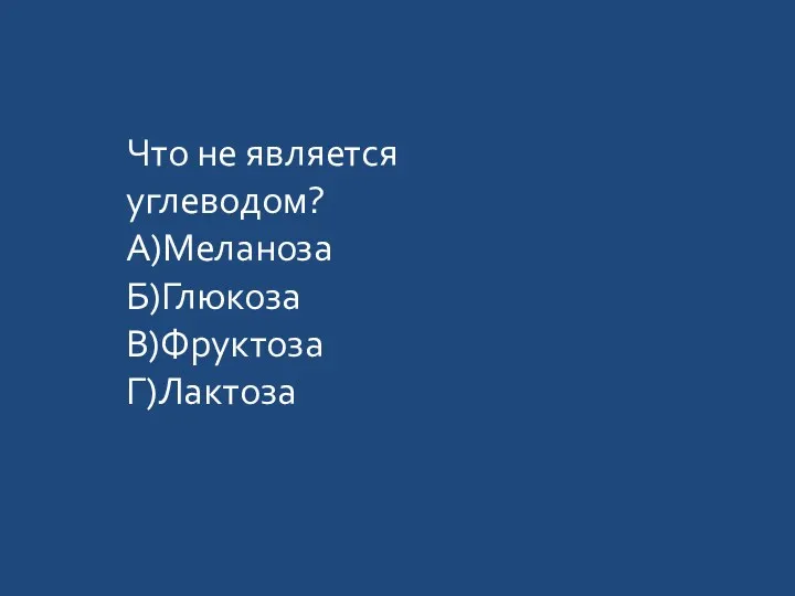 Что не является углеводом? А)Меланоза Б)Глюкоза В)Фруктоза Г)Лактоза