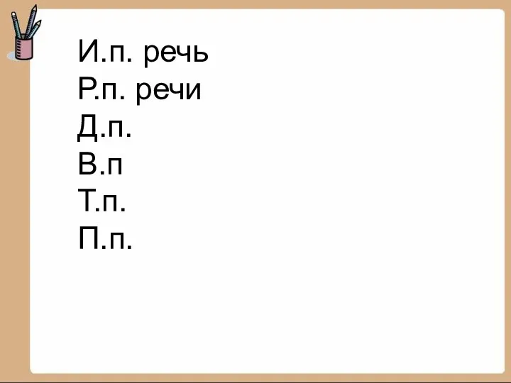 И.п. речь Р.п. речи Д.п. В.п Т.п. П.п.