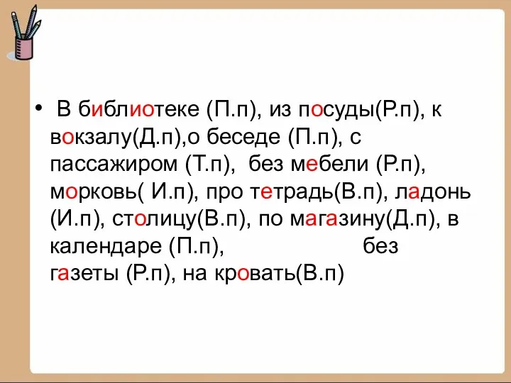 В библиотеке (П.п), из посуды(Р.п), к вокзалу(Д.п),о беседе (П.п), с