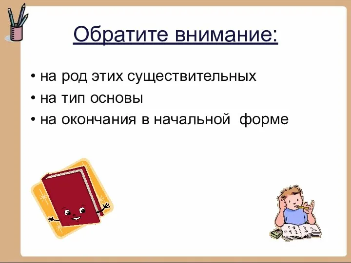 Обратите внимание: на род этих существительных на тип основы на окончания в начальной форме