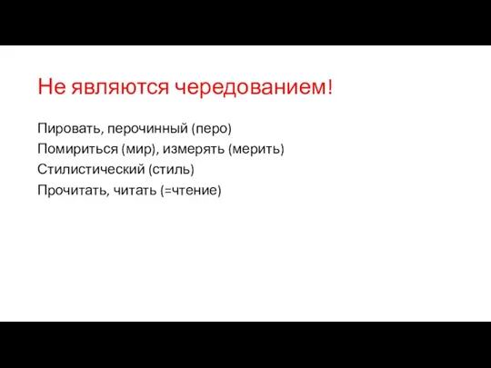 Не являются чередованием! Пировать, перочинный (перо) Помириться (мир), измерять (мерить) Стилистический (стиль) Прочитать, читать (=чтение)