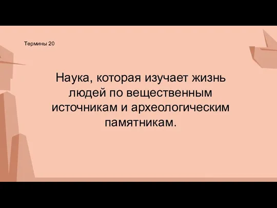 Термины 20 Наука, которая изучает жизнь людей по вещественным источникам и археологическим памятникам.